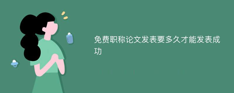 免费职称论文发表要多久才能发表成功