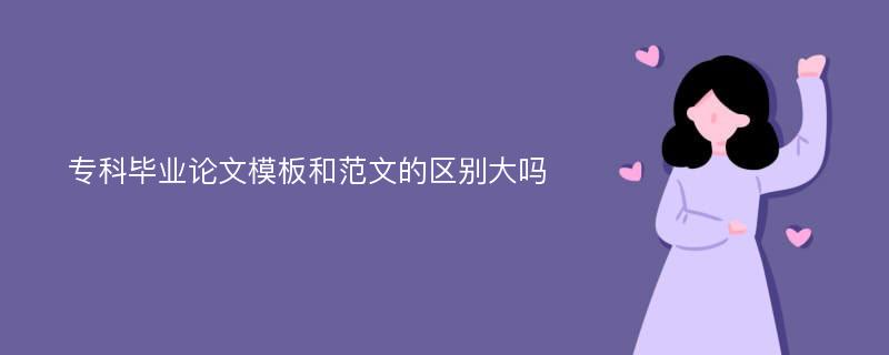 专科毕业论文模板和范文的区别大吗