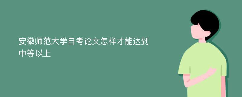 安徽师范大学自考论文怎样才能达到中等以上