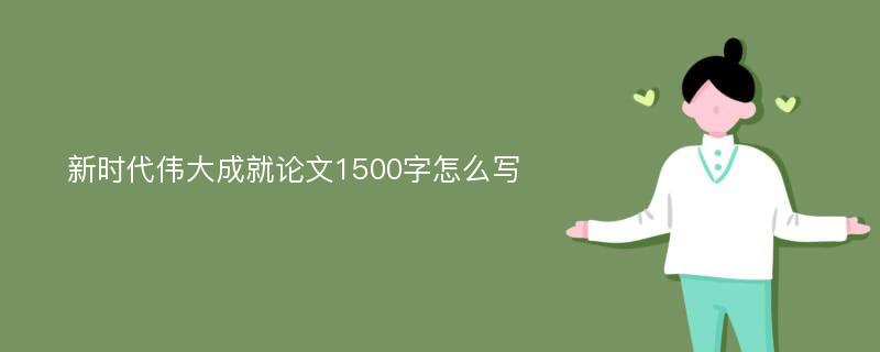 新时代伟大成就论文1500字怎么写