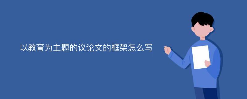 以教育为主题的议论文的框架怎么写