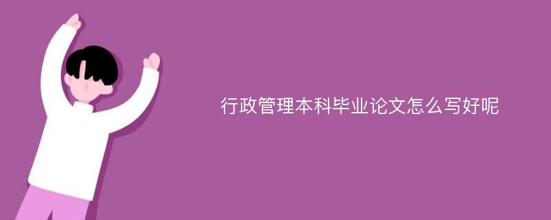 行政管理本科毕业论文怎么写好呢