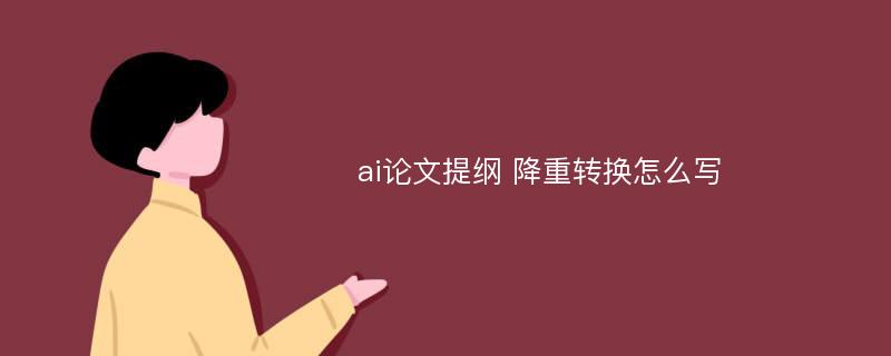 ai论文提纲 降重转换怎么写