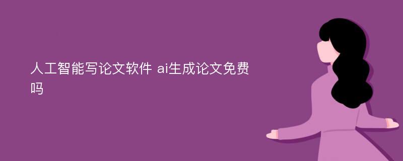 人工智能写论文软件 ai生成论文免费吗