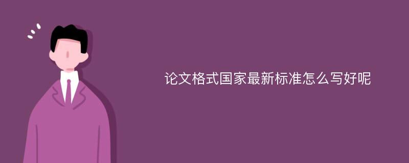 论文格式国家最新标准怎么写好呢