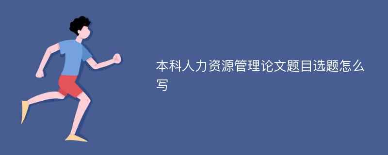 本科人力资源管理论文题目选题怎么写