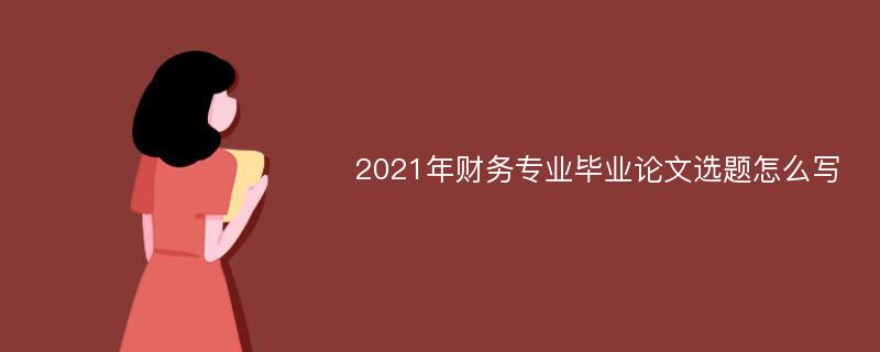 2021年财务专业毕业论文选题怎么写