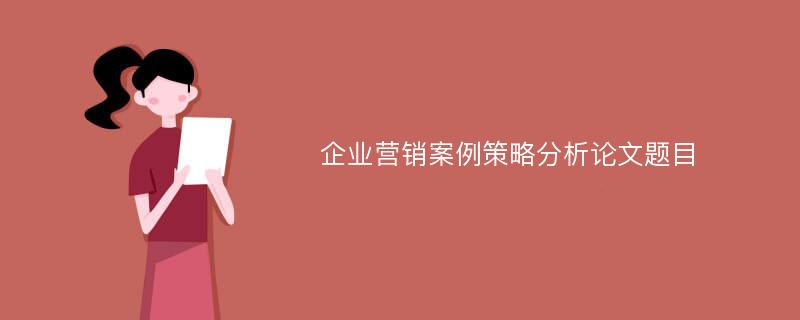 企业营销案例策略分析论文题目